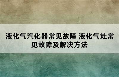 液化气汽化器常见故障 液化气灶常见故障及解决方法